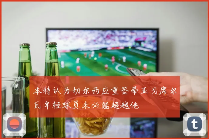 本特认为切尔西应重签蒂亚戈席尔瓦年轻球员未必能超越他