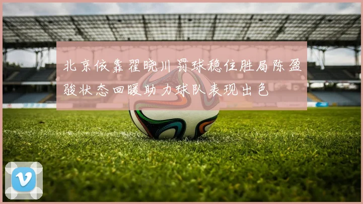 北京依靠翟晓川罚球稳住胜局陈盈骏状态回暖助力球队表现出色