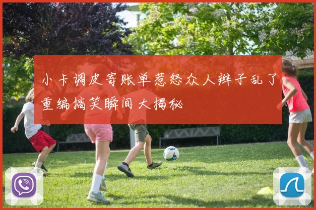 小卡调皮寄账单惹怒众人辫子乱了重编搞笑瞬间大揭秘