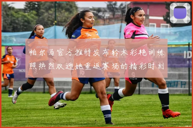帕尔马官方推特发布铃木彩艳训练照热烈欢迎她重返赛场的精彩时刻