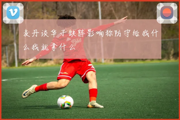麦丹谈华子缺阵影响称防守给我什么我就拿什么
