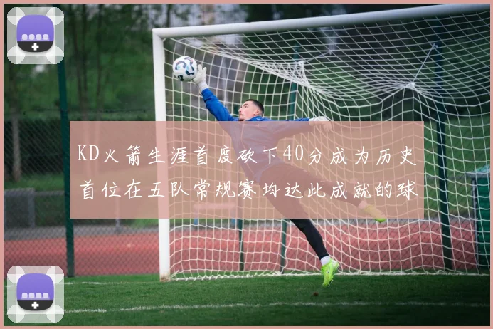 KD火箭生涯首度砍下40分成为历史首位在五队常规赛均达此成就的球员