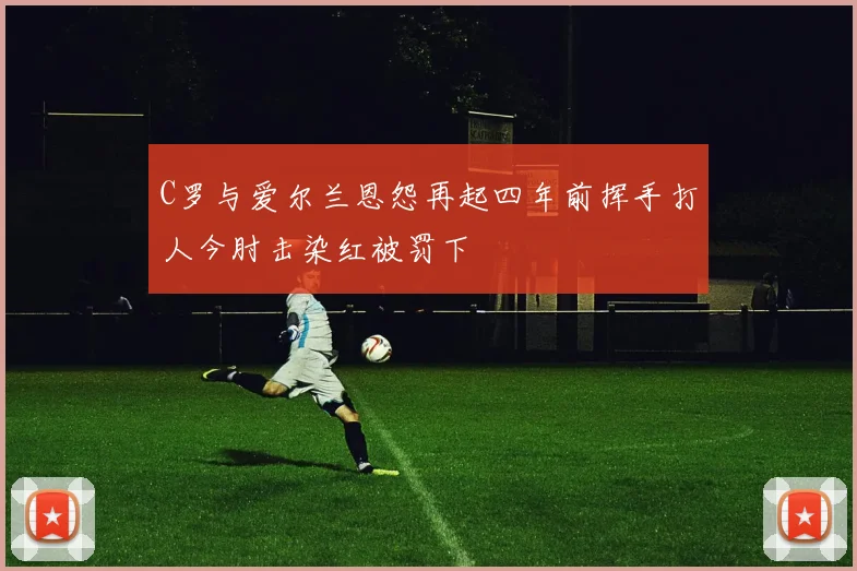 C罗与爱尔兰恩怨再起四年前挥手打人今肘击染红被罚下