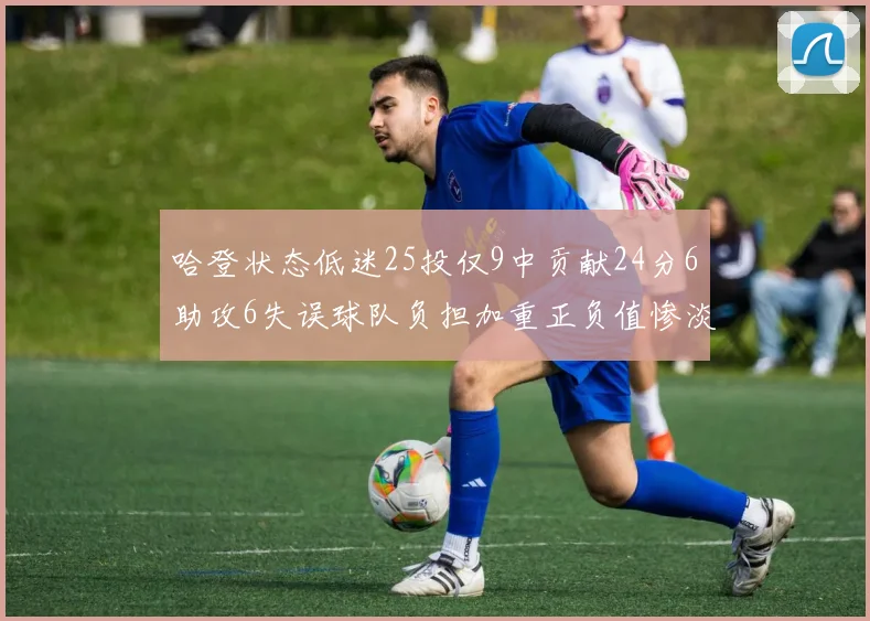哈登状态低迷25投仅9中贡献24分6助攻6失误球队负担加重正负值惨淡6