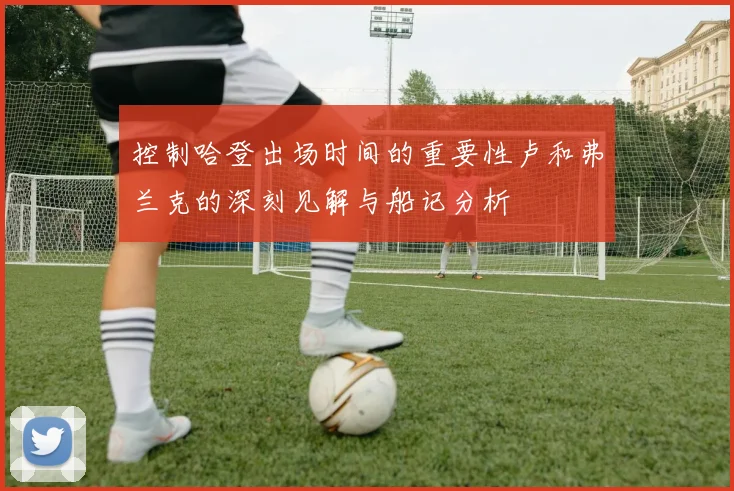 控制哈登出场时间的重要性卢和弗兰克的深刻见解与船记分析