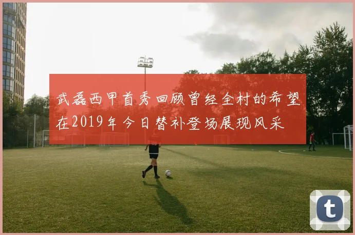 武磊西甲首秀回顾曾经全村的希望在2019年今日替补登场展现风采