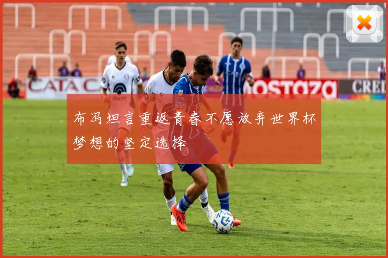 布冯坦言重返青春不愿放弃世界杯梦想的坚定选择