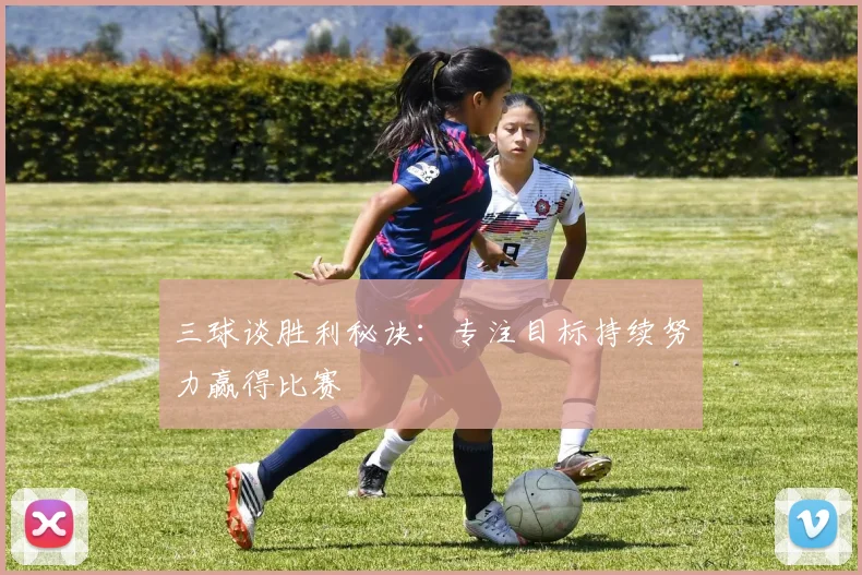 三球谈胜利秘诀：专注目标持续努力赢得比赛