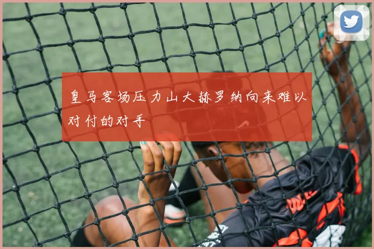皇马客场压力山大赫罗纳向来难以对付的对手