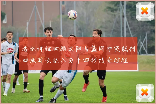 名记详细回顾太阳与篮网冲突裁判回放时长达八分十四秒的全过程