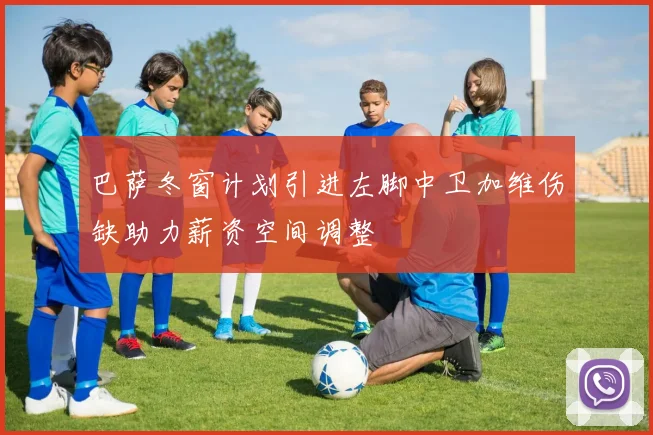 巴萨冬窗计划引进左脚中卫加维伤缺助力薪资空间调整