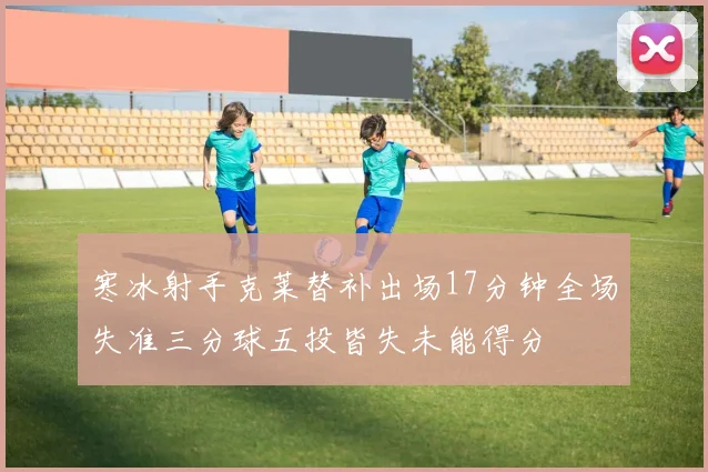 寒冰射手克莱替补出场17分钟全场失准三分球五投皆失未能得分