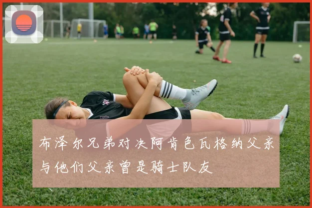 布泽尔兄弟对决阿肯色瓦格纳父亲与他们父亲曾是骑士队友