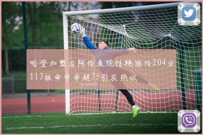 哈登加盟后阿伦表现惊艳场均204分113板命中率超75引发热议