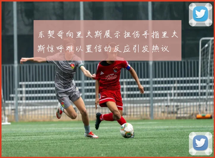 东契奇向里夫斯展示扭伤手指里夫斯惊呼难以置信的反应引发热议