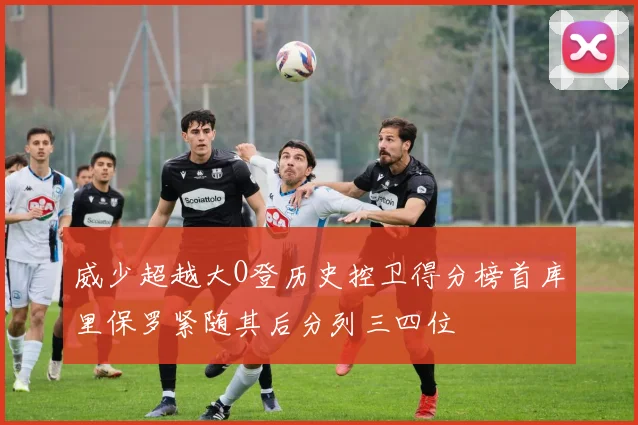 威少超越大O登历史控卫得分榜首库里保罗紧随其后分列三四位