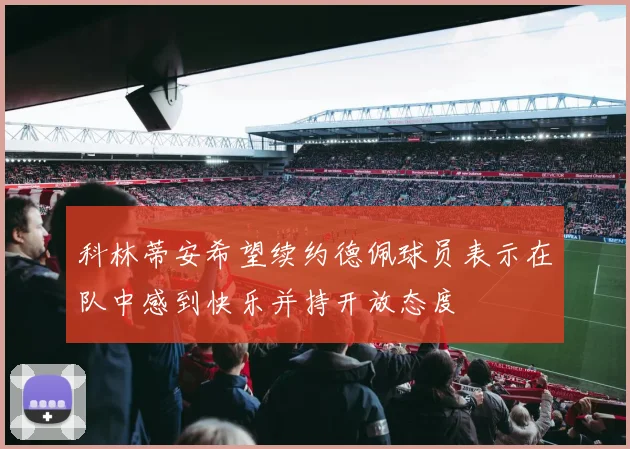 科林蒂安希望续约德佩球员表示在队中感到快乐并持开放态度