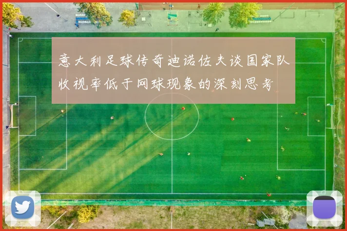 意大利足球传奇迪诺佐夫谈国家队收视率低于网球现象的深刻思考