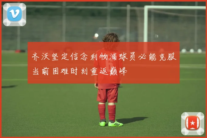 齐沃坚定信念利物浦球员必能克服当前困难时刻重返巅峰