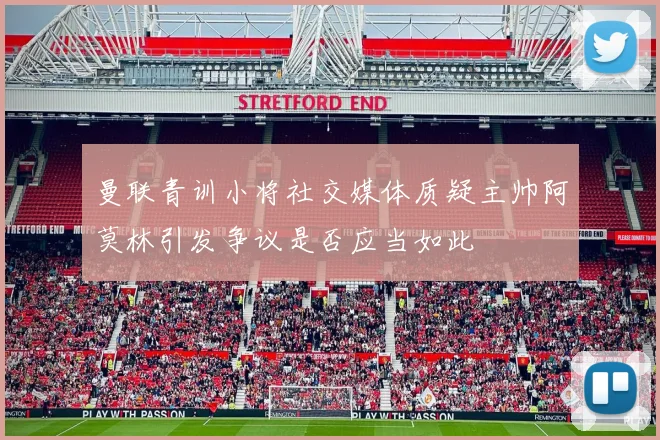 曼联青训小将社交媒体质疑主帅阿莫林引发争议是否应当如此