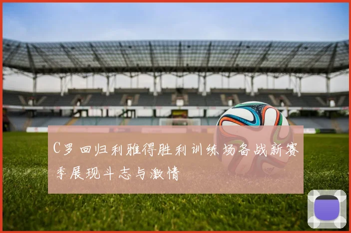 C罗回归利雅得胜利训练场备战新赛季展现斗志与激情