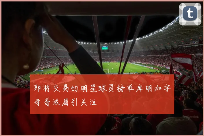 即将交易的明星球员榜单库明加字母哥浓眉引关注