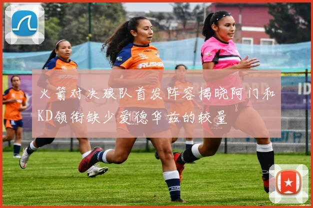 火箭对决狼队首发阵容揭晓阿门和KD领衔缺少爱德华兹的较量