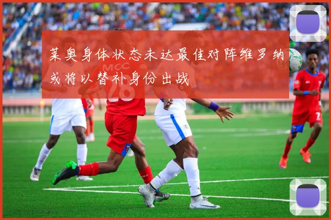 莱奥身体状态未达最佳对阵维罗纳或将以替补身份出战