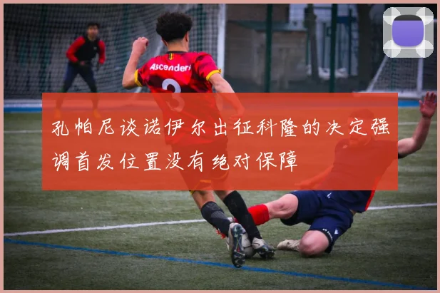 孔帕尼谈诺伊尔出征科隆的决定强调首发位置没有绝对保障