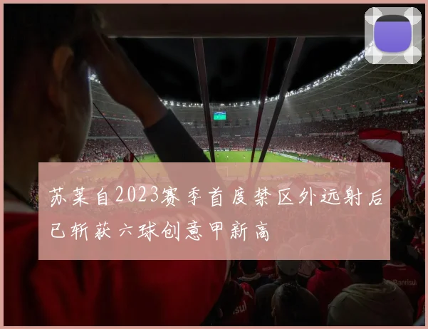 苏莱自2023赛季首度禁区外远射后已斩获六球创意甲新高
