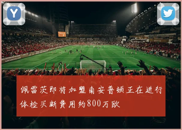 佩雷茨即将加盟南安普顿正在进行体检买断费用约800万欧