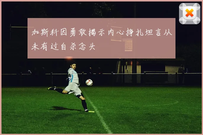 加斯科因勇敢揭示内心挣扎坦言从未有过自杀念头