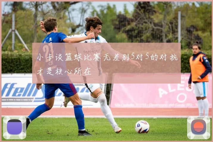 小卡谈篮球比赛无差别5对5的对抗才是核心所在