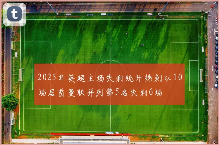 2025年英超主场失利统计热刺以10场居首曼联并列第5名失利6场