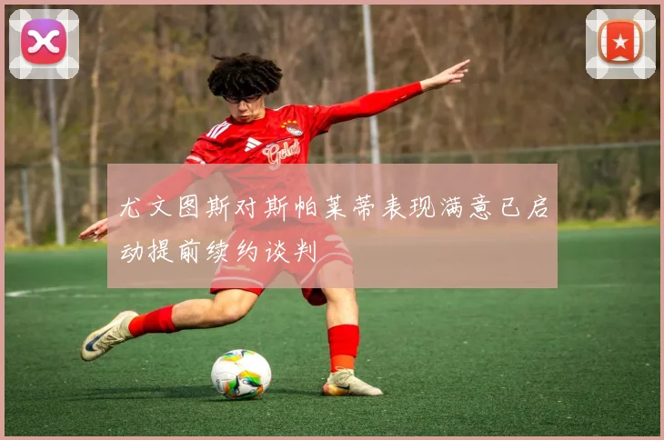 尤文图斯对斯帕莱蒂表现满意已启动提前续约谈判