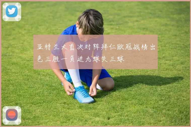 亚特兰大首次对阵拜仁欧冠战绩出色三胜一负进九球失三球
