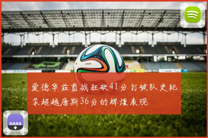 爱德华兹首战狂砍41分打破队史纪录超越唐斯36分的辉煌表现