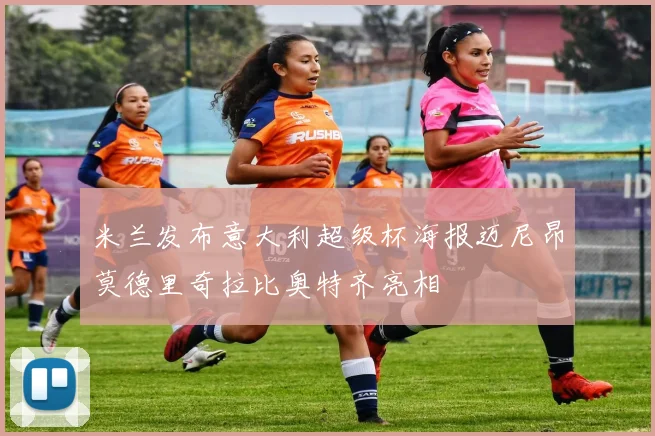 米兰发布意大利超级杯海报迈尼昂莫德里奇拉比奥特齐亮相